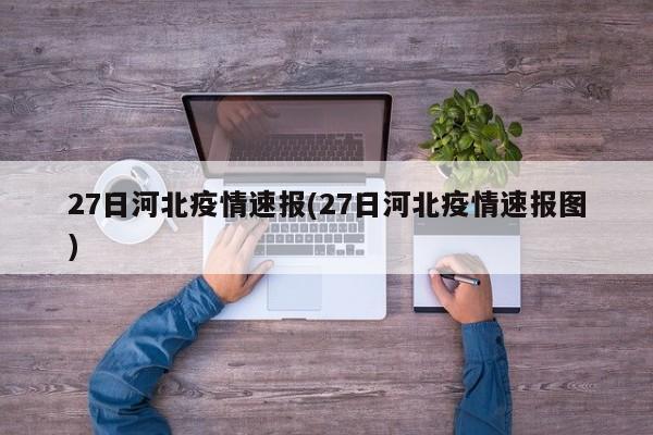 27日河北疫情速报(27日河北疫情速报图)