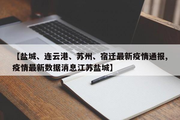 【盐城、连云港、苏州、宿迁最新疫情通报,疫情最新数据消息江苏盐城】