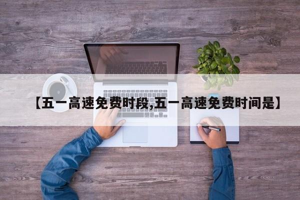 【五一高速免费时段,五一高速免费时间是】