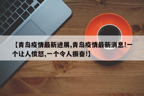 【青岛疫情最新进展,青岛疫情最新消息!一个让人愤怒,一个令人振奋!】