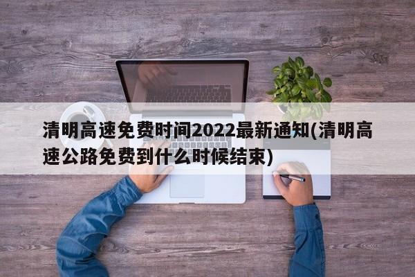 清明高速免费时间2022最新通知(清明高速公路免费到什么时候结束)