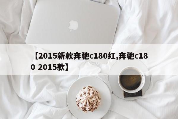 【2015新款奔驰c180红,奔驰c180 2015款】