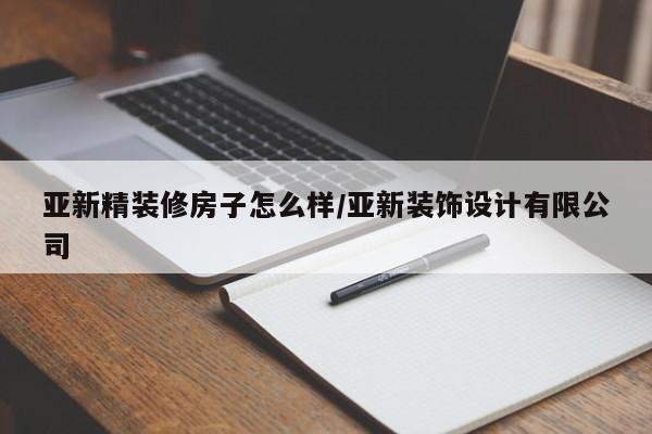 亚新精装修房子怎么样/亚新装饰设计有限公司