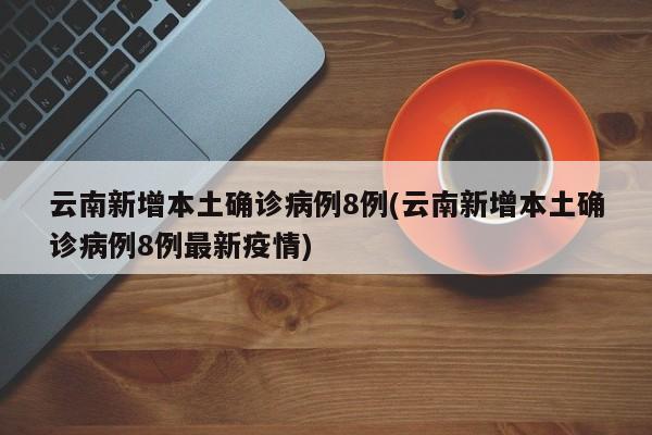 云南新增本土确诊病例8例(云南新增本土确诊病例8例最新疫情)