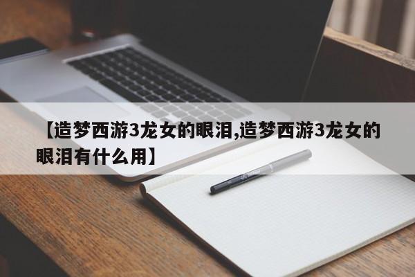 【造梦西游3龙女的眼泪,造梦西游3龙女的眼泪有什么用】