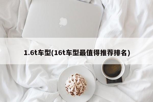 1.6t车型(16t车型最值得推荐排名)