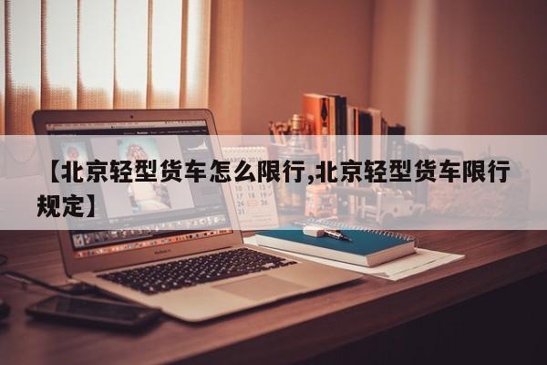 【北京轻型货车怎么限行,北京轻型货车限行规定】
