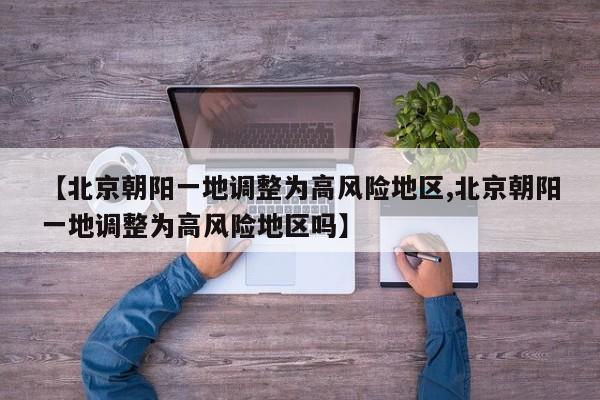 【北京朝阳一地调整为高风险地区,北京朝阳一地调整为高风险地区吗】