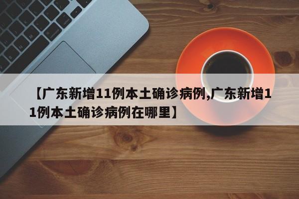 【广东新增11例本土确诊病例,广东新增11例本土确诊病例在哪里】