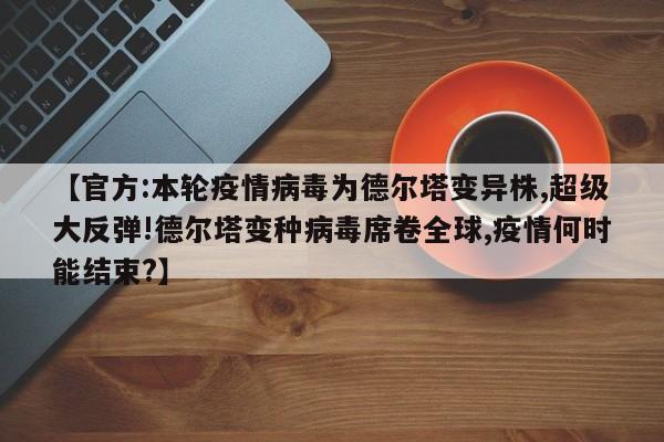 【官方:本轮疫情病毒为德尔塔变异株,超级大反弹!德尔塔变种病毒席卷全球,疫情何时能结束?】