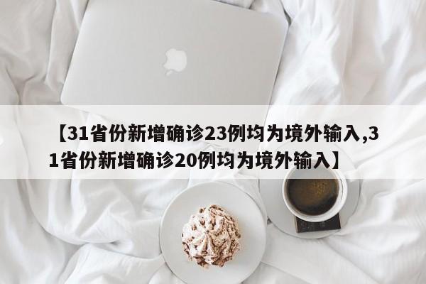 【31省份新增确诊23例均为境外输入,31省份新增确诊20例均为境外输入】