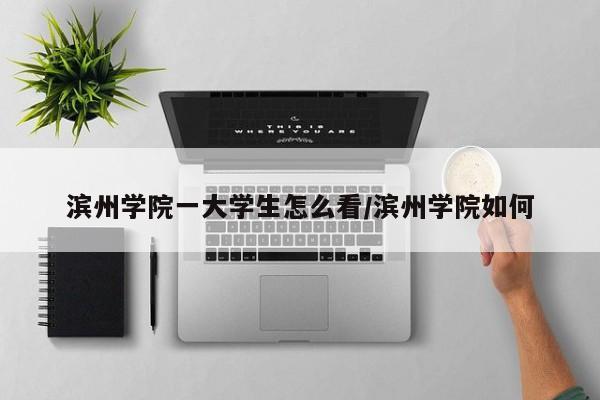 滨州学院一大学生怎么看/滨州学院如何