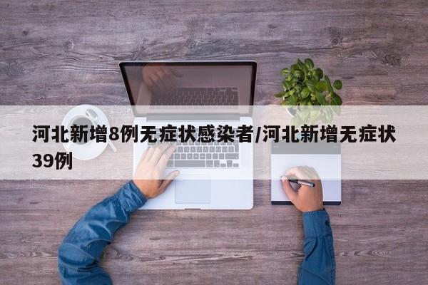 河北新增8例无症状感染者/河北新增无症状39例