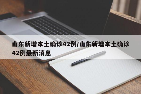 山东新增本土确诊42例/山东新增本土确诊42例最新消息