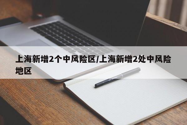 上海新增2个中风险区/上海新增2处中风险地区
