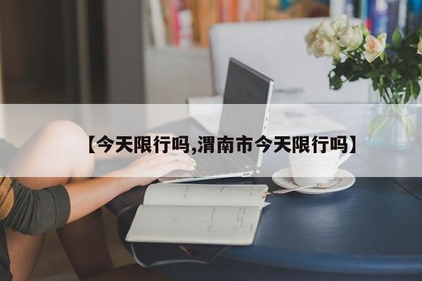 【今天限行吗,渭南市今天限行吗】