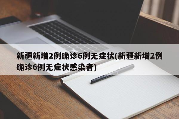 新疆新增2例确诊6例无症状(新疆新增2例确诊6例无症状感染者)