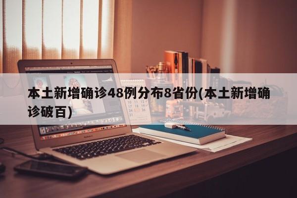 本土新增确诊48例分布8省份(本土新增确诊破百)