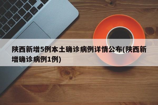 陕西新增5例本土确诊病例详情公布(陕西新增确诊病例1例)