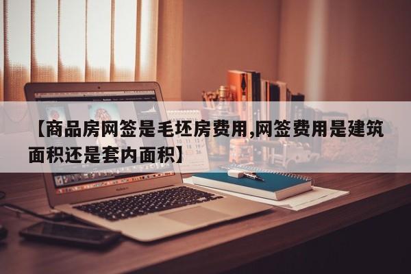 【商品房网签是毛坯房费用,网签费用是建筑面积还是套内面积】
