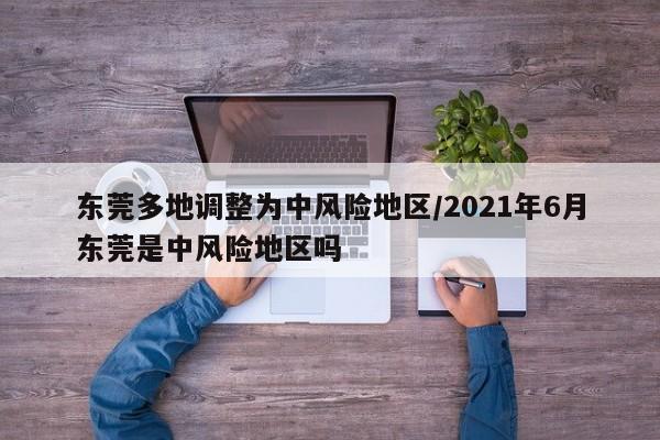 东莞多地调整为中风险地区/2021年6月东莞是中风险地区吗
