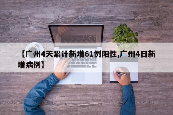 【广州4天累计新增61例阳性,广州4日新增病例】