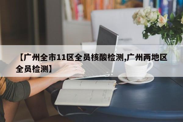 【广州全市11区全员核酸检测,广州两地区全员检测】