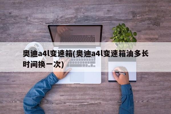 奥迪a4l变速箱(奥迪a4l变速箱油多长时间换一次)
