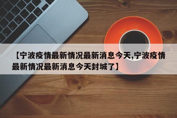 【宁波疫情最新情况最新消息今天,宁波疫情最新情况最新消息今天封城了】