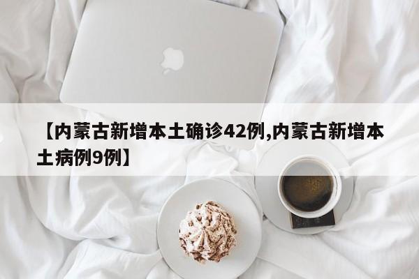 【内蒙古新增本土确诊42例,内蒙古新增本土病例9例】