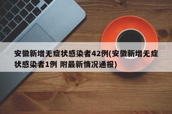 安徽新增无症状感染者42例(安徽新增无症状感染者1例 附最新情况通报)