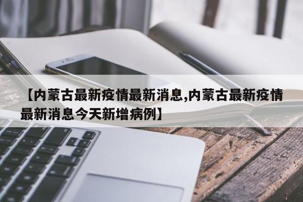 【内蒙古最新疫情最新消息,内蒙古最新疫情最新消息今天新增病例】