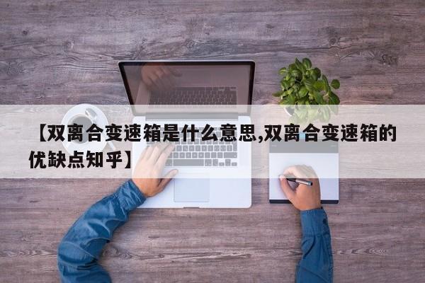 【双离合变速箱是什么意思,双离合变速箱的优缺点知乎】