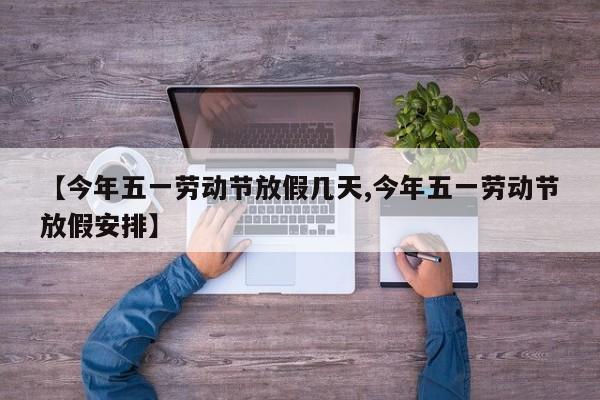 【今年五一劳动节放假几天,今年五一劳动节放假安排】