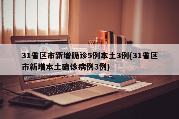31省区市新增确诊5例本土3例(31省区市新增本土确诊病例3例)