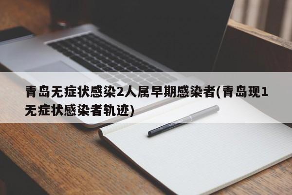 青岛无症状感染2人属早期感染者(青岛现1无症状感染者轨迹)