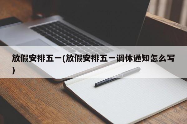 放假安排五一(放假安排五一调休通知怎么写)