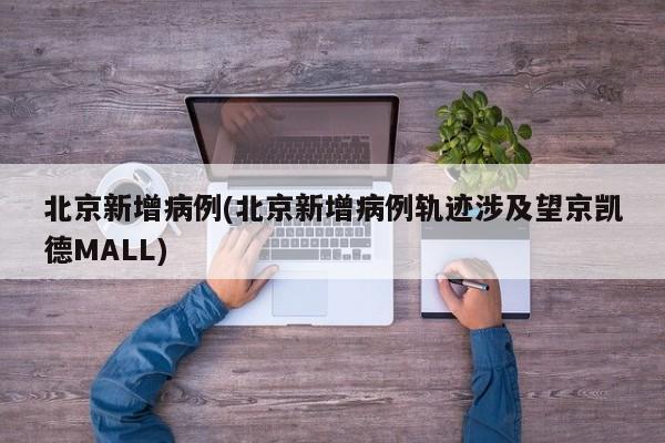 北京新增病例(北京新增病例轨迹涉及望京凯德MALL)