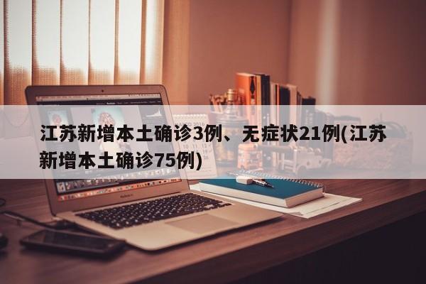 江苏新增本土确诊3例、无症状21例(江苏新增本土确诊75例)