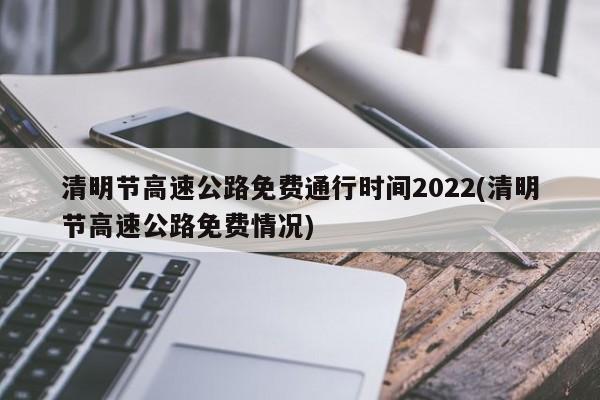 清明节高速公路免费通行时间2022(清明节高速公路免费情况)