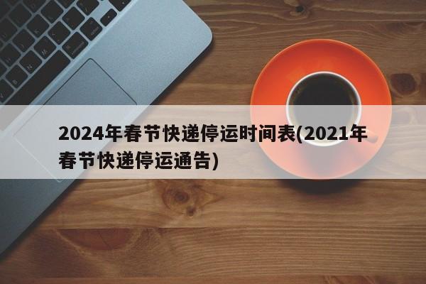 2024年春节快递停运时间表(2021年春节快递停运通告)