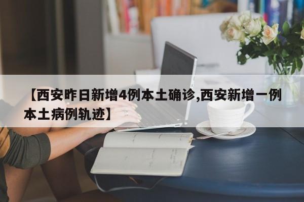 【西安昨日新增4例本土确诊,西安新增一例本土病例轨迹】