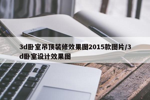 3d卧室吊顶装修效果图2015款图片/3d卧室设计效果图