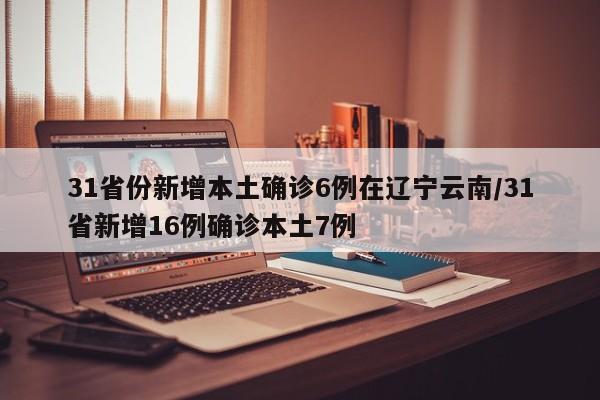 31省份新增本土确诊6例在辽宁云南/31省新增16例确诊本土7例