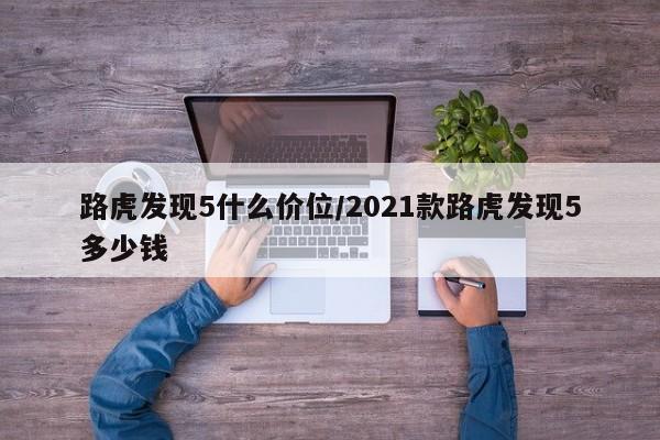 路虎发现5什么价位/2021款路虎发现5多少钱