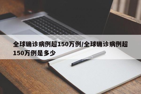 全球确诊病例超150万例/全球确诊病例超150万例是多少