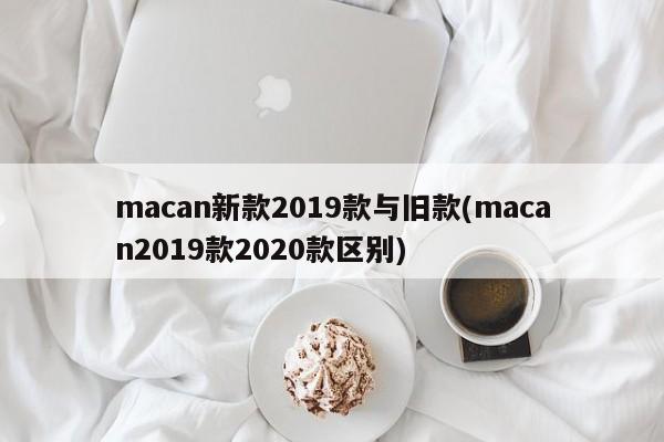 macan新款2019款与旧款(macan2019款2020款区别)