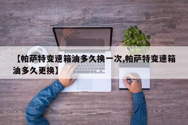 【帕萨特变速箱油多久换一次,帕萨特变速箱油多久更换】