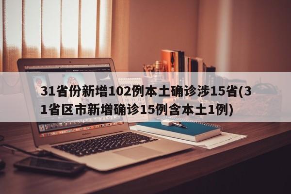 31省份新增102例本土确诊涉15省(31省区市新增确诊15例含本土1例)