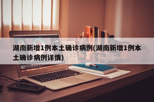 湖南新增1例本土确诊病例(湖南新增1例本土确诊病例详情)